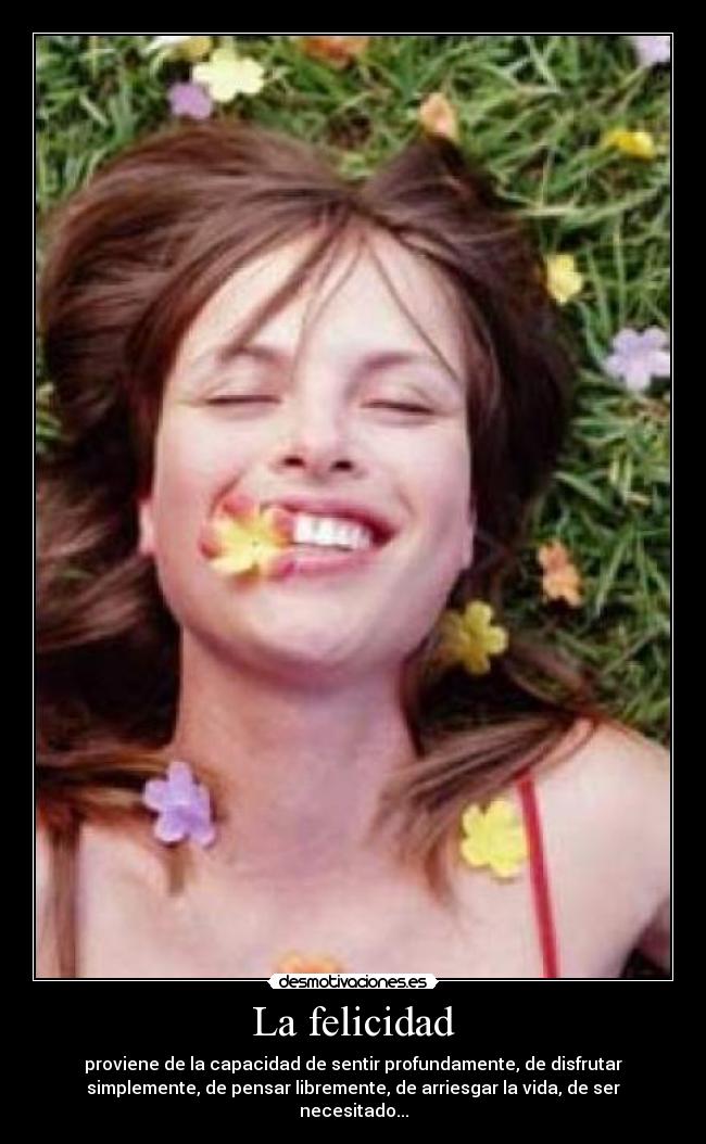 La felicidad - proviene de la capacidad de sentir profundamente, de disfrutar
simplemente, de pensar libremente, de arriesgar la vida, de ser
necesitado...
