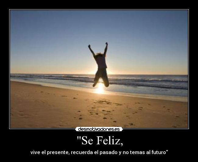Se Feliz, - vive el presente, recuerda el pasado y no temas al futuro