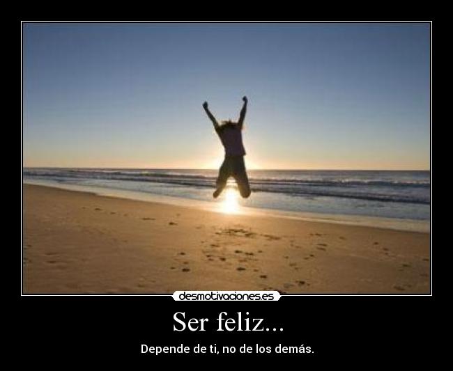 Ser feliz... - Depende de ti, no de los demás.