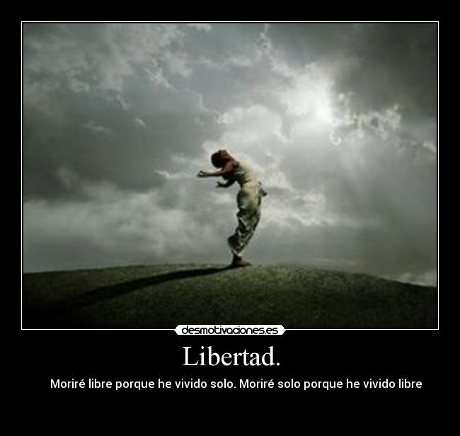 Libertad. - Moriré libre porque he vivido solo. Moriré solo porque he vivido libre