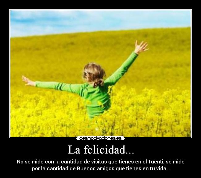 La felicidad... - No se mide con la cantidad de visitas que tienes en el Tuenti, se mide
por la cantidad de Buenos amigos que tienes en tu vida...