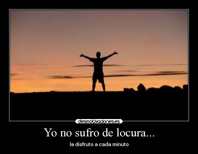 Yo no sufro de locura... - la disfruto a cada minuto