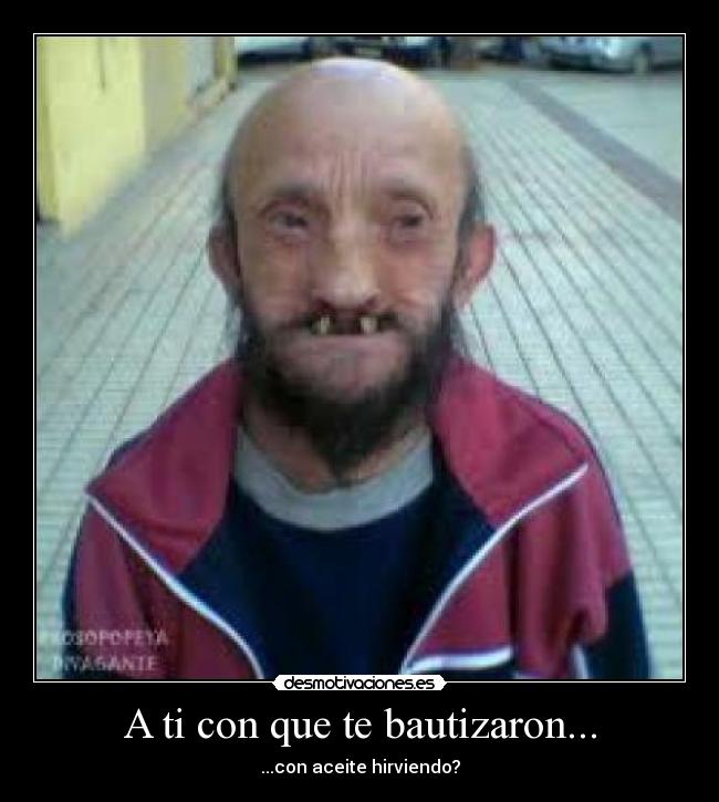 A ti con que te bautizaron... - 