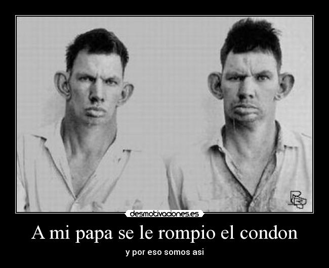 A mi papa se le rompio el condon - y por eso somos asi