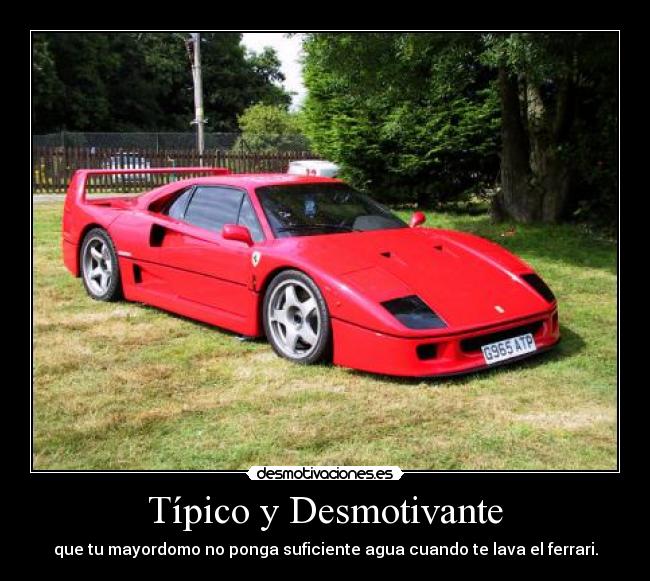 Típico y Desmotivante - que tu mayordomo no ponga suficiente agua cuando te lava el ferrari.