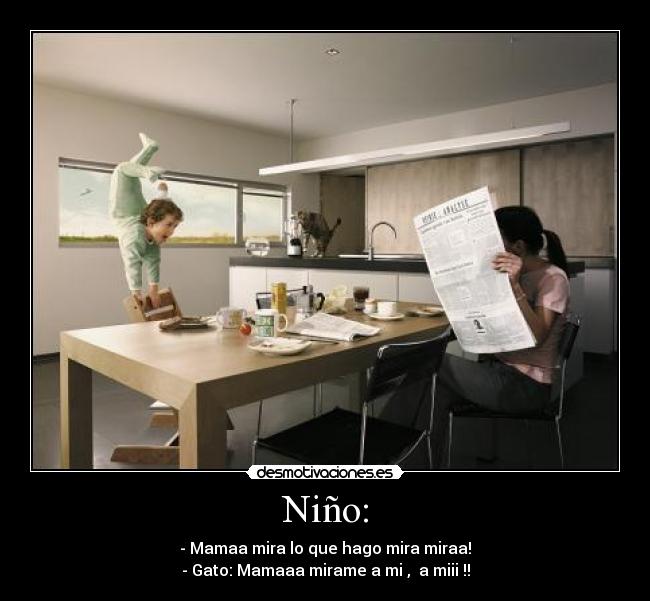 Niño: - - Mamaa mira lo que hago mira miraa!
- Gato: Mamaaa mirame a mi ,  a miii !!