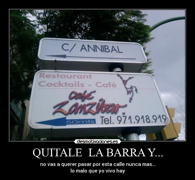 QUITALE  LA BARRA Y... - no vas a querer pasar por esta calle nunca mas...
lo malo que yo vivo hay
