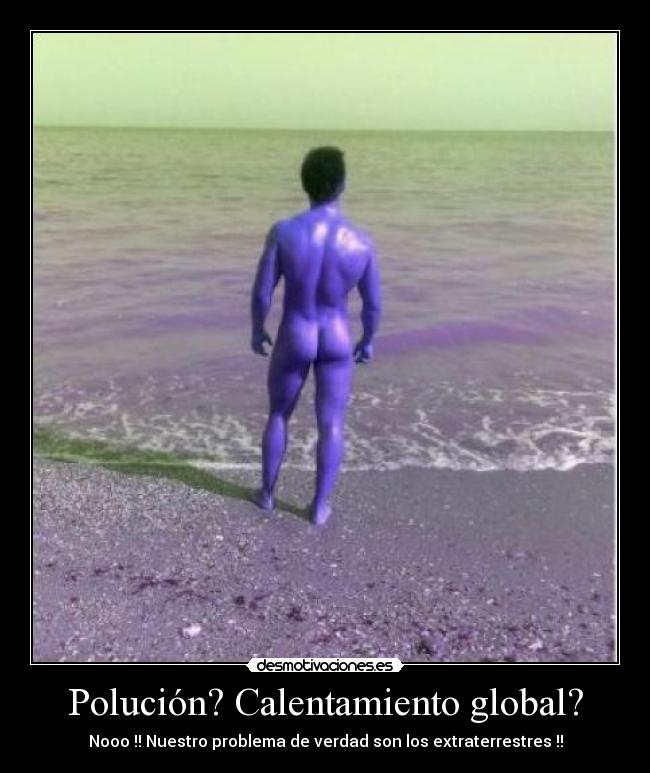 Polución? Calentamiento global? - Nooo !! Nuestro problema de verdad son los extraterrestres !!