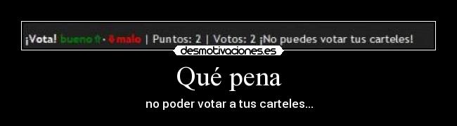 Qué pena - no poder votar a tus carteles...