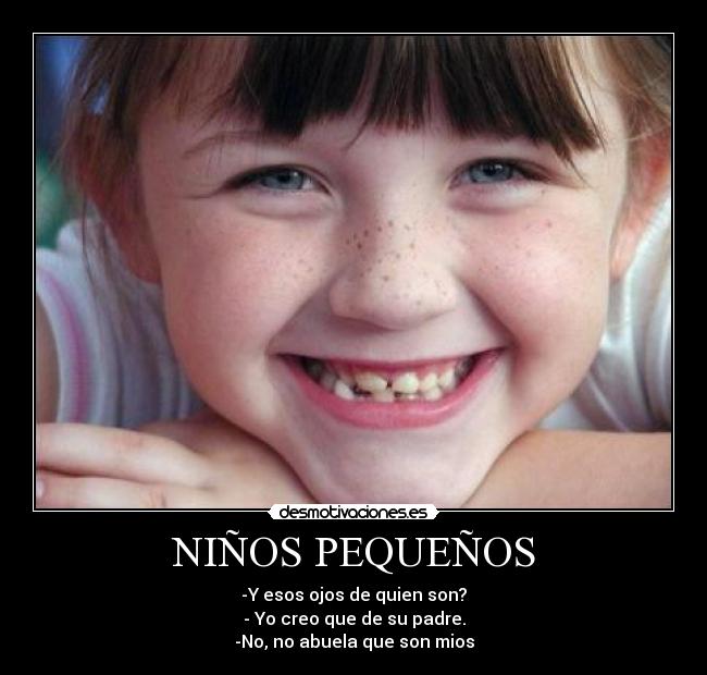 NIÑOS PEQUEÑOS - -Y esos ojos de quien son?
- Yo creo que de su padre.
-No, no abuela que son mios