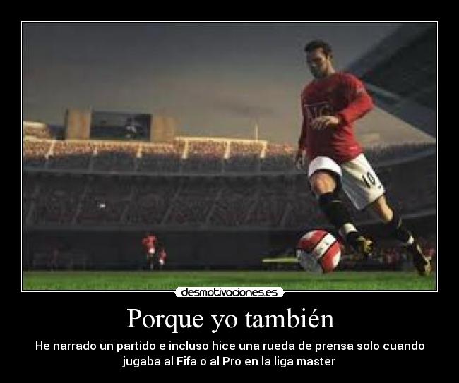 Porque yo también - He narrado un partido e incluso hice una rueda de prensa solo cuando
jugaba al Fifa o al Pro en la liga master