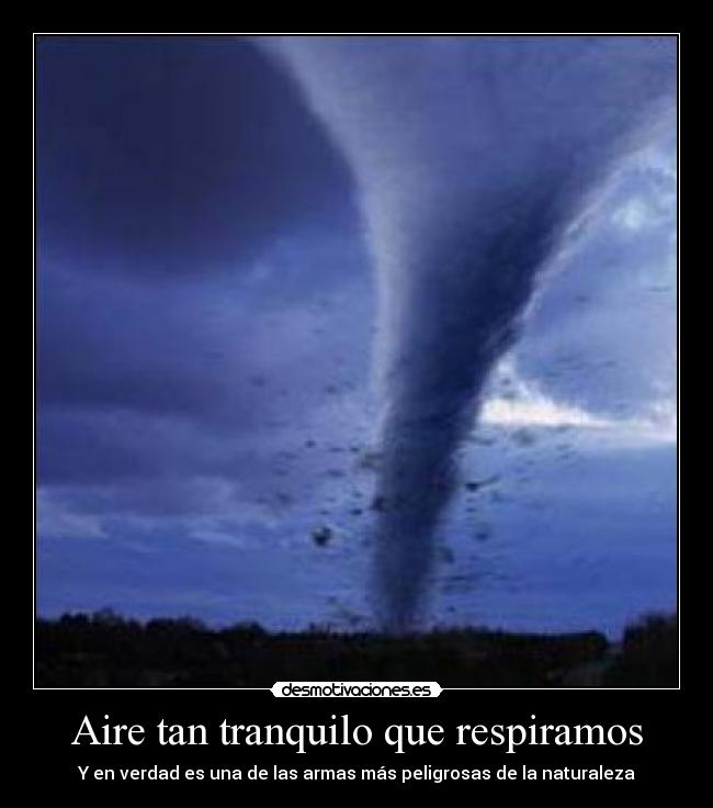 Aire tan tranquilo que respiramos - Y en verdad es una de las armas más peligrosas de la naturaleza
