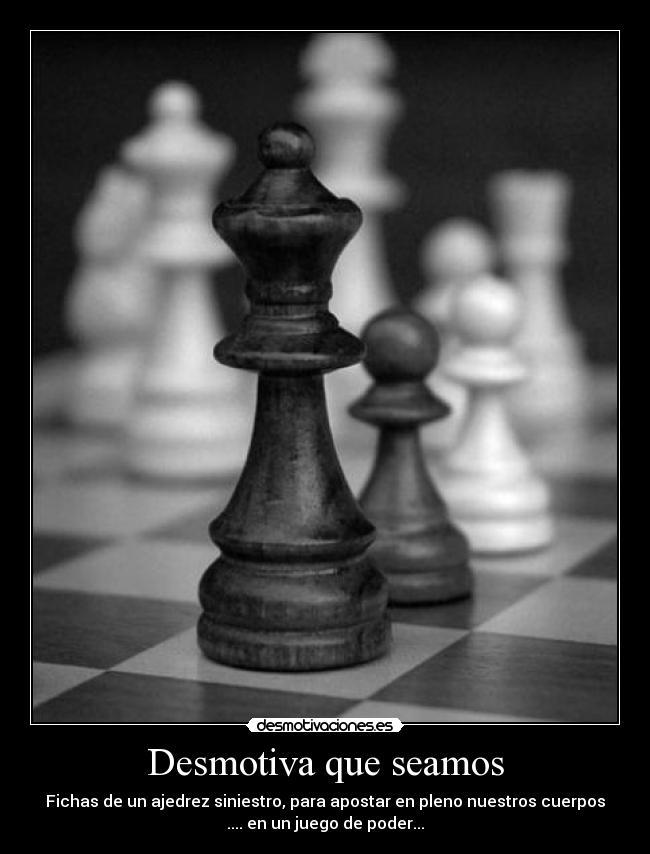 Desmotiva que seamos - Fichas de un ajedrez siniestro, para apostar en pleno nuestros cuerpos
.... en un juego de poder...
