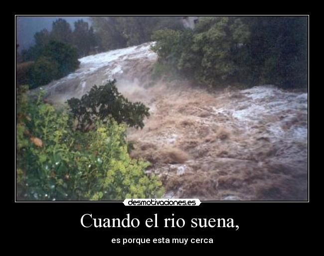 Cuando el rio suena,  - es porque esta muy cerca