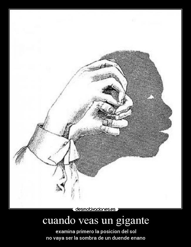 cuando veas un gigante - examina primero la posicion del sol
no vaya ser la sombra de un duende enano