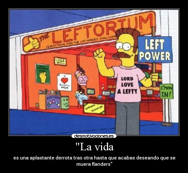 La vida - es una aplastante derrota tras otra hasta que acabas deseando que se
muera flanders