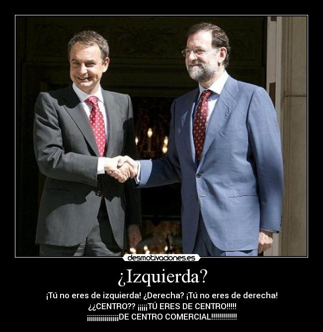 ¿Izquierda? - ¡Tú no eres de izquierda! ¿Derecha? ¡Tú no eres de derecha!
¿¿CENTRO?? ¡¡¡¡¡TÚ ERES DE CENTRO!!!!!
¡¡¡¡¡¡¡¡¡¡¡¡¡¡¡¡DE CENTRO COMERCIAL!!!!!!!!!!!!!