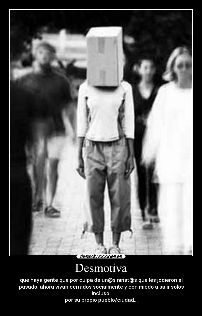 Desmotiva - que haya gente que por culpa de un@s niñat@s que les jodieron el
pasado, ahora vivan cerrados socialmente y con miedo a salir solos
incluso 
por su propio pueblo/ciudad...
