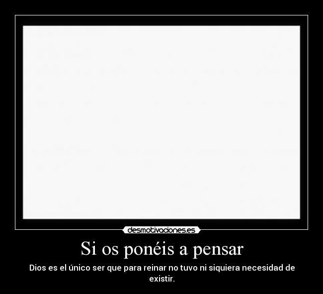 Si os ponéis a pensar - Dios es el único ser que para reinar no tuvo ni siquiera necesidad de existir.
