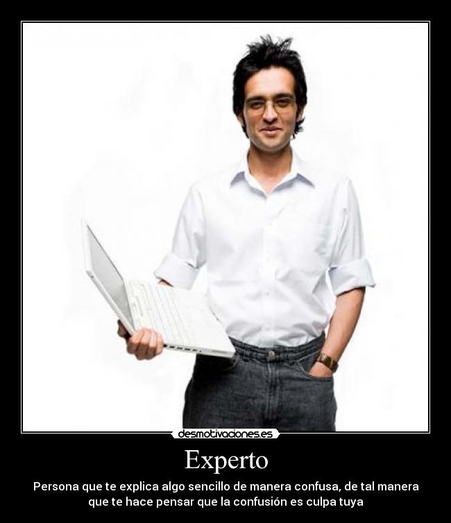 Experto - Persona que te explica algo sencillo de manera confusa, de tal manera
que te hace pensar que la confusión es culpa tuya