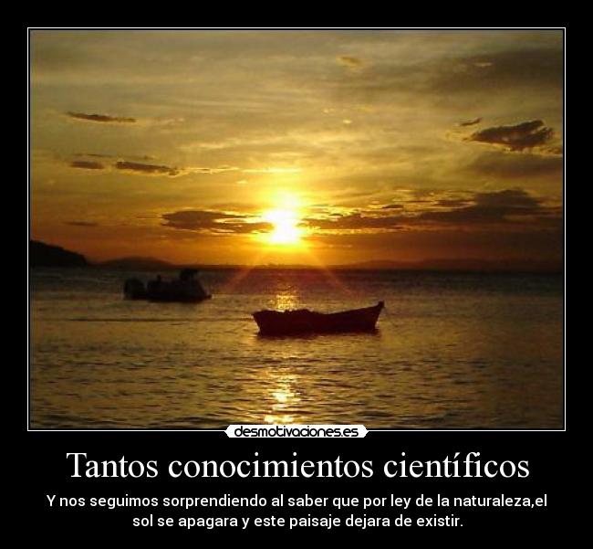 Tantos conocimientos científicos - Y nos seguimos sorprendiendo al saber que por ley de la naturaleza,el
sol se apagara y este paisaje dejara de existir.