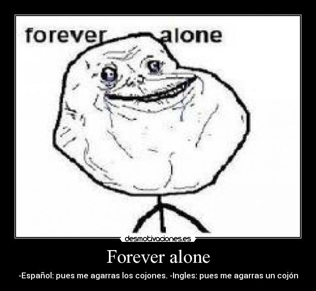 Forever alone - -Español: pues me agarras los cojones. -Ingles: pues me agarras un cojón