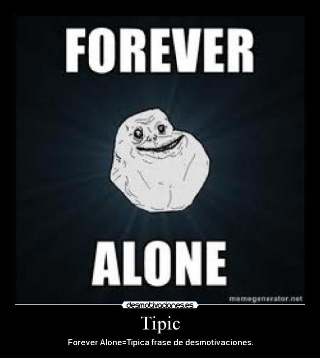 Tipic - Forever Alone=Tipica frase de desmotivaciones.