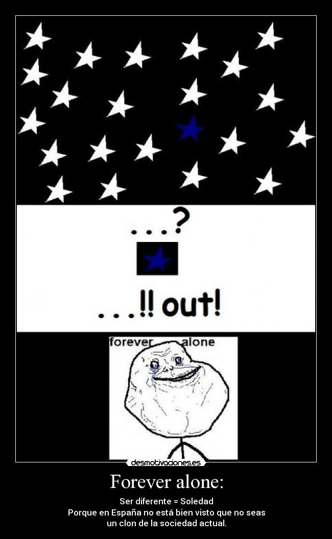 Forever alone: - Ser diferente = Soledad
Porque en España no está bien visto que no seas
un clon de la sociedad actual.