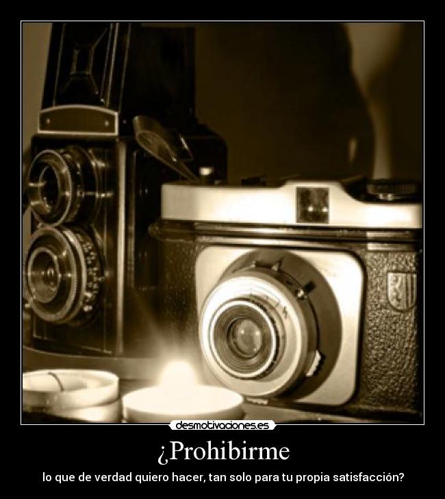 ¿Prohibirme - lo que de verdad quiero hacer, tan solo para tu propia satisfacción?