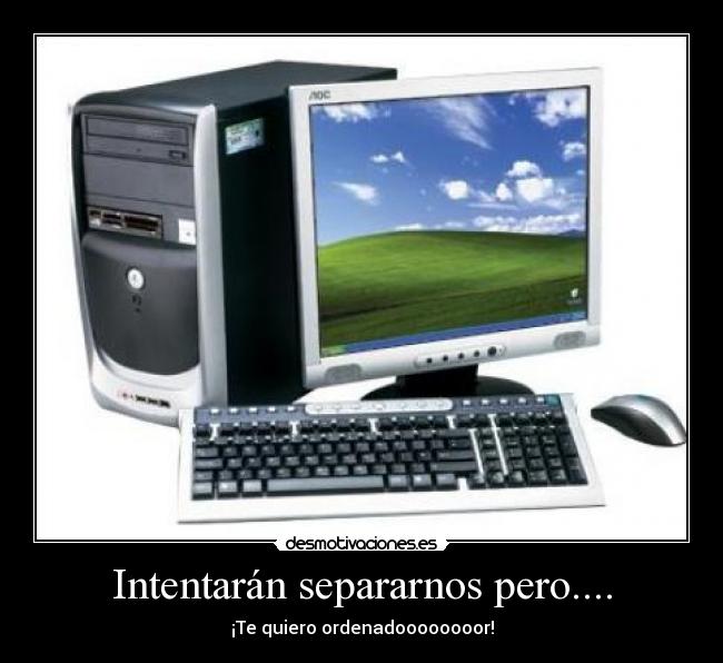 Intentarán separarnos pero.... - ¡Te quiero ordenadoooooooor!