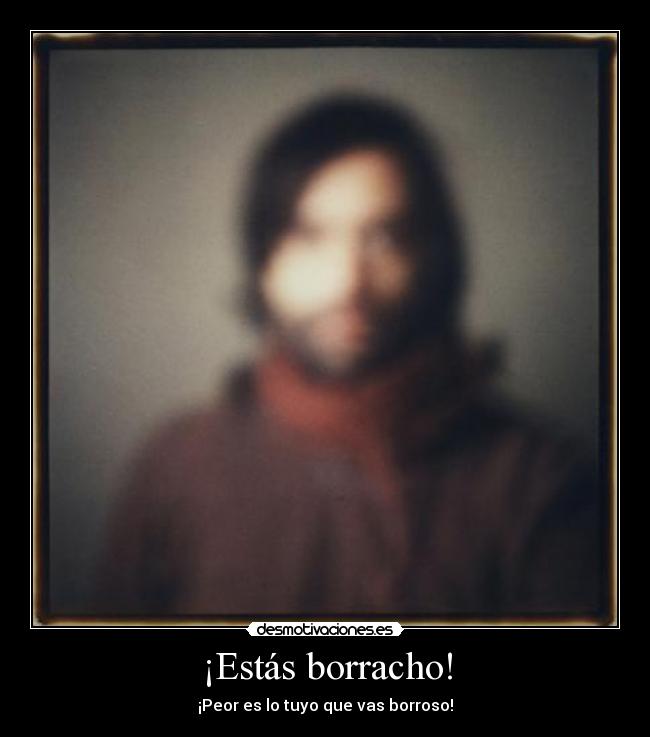 ¡Estás borracho! -