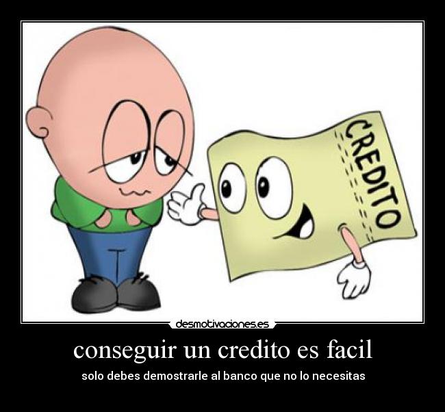 conseguir un credito es facil - solo debes demostrarle al banco que no lo necesitas