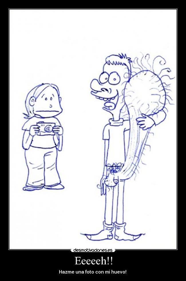 Eeeeeh!! - Hazme una foto con mi huevo!