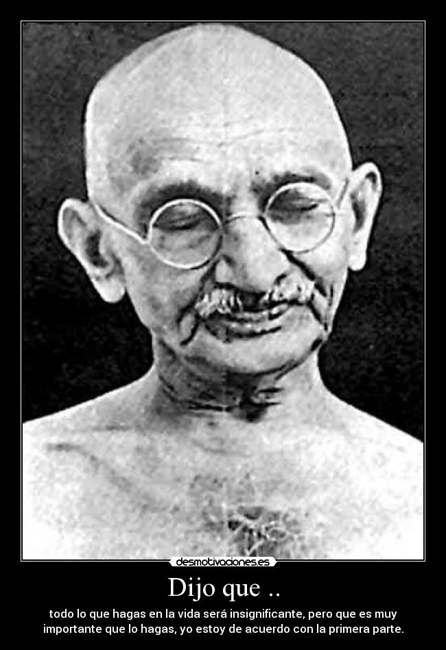 Dijo que .. - todo lo que hagas en la vida será insignificante, pero que es muy
importante que lo hagas, yo estoy de acuerdo con la primera parte.