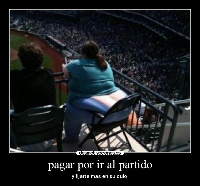 pagar por ir al partido - y fijarte mas en su culo