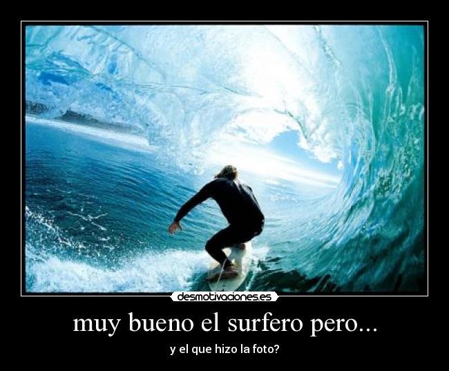 muy bueno el surfero pero... - y el que hizo la foto?