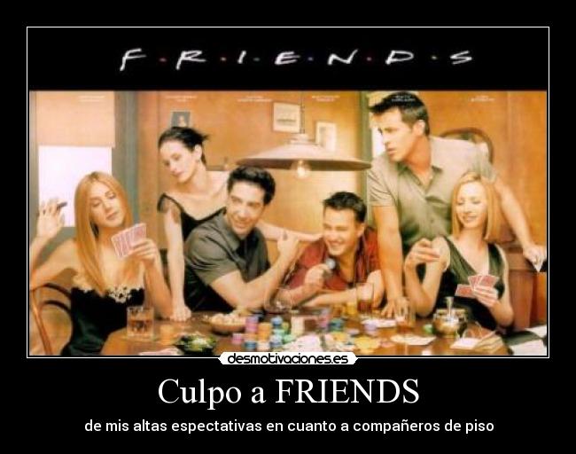 Culpo a FRIENDS - de mis altas espectativas en cuanto a compañeros de piso