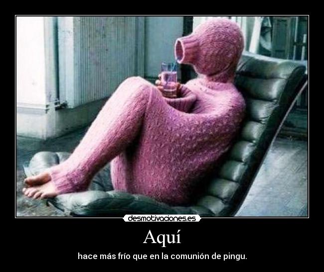 Aquí - hace más frío que en la comunión de pingu.