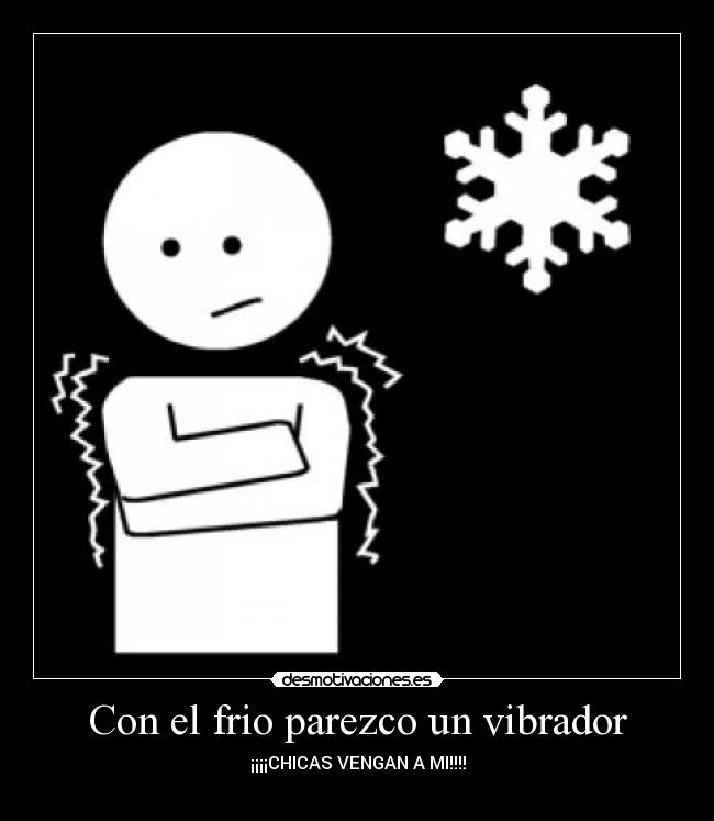 Con el frio parezco un vibrador - ¡¡¡¡CHICAS VENGAN A MI!!!!