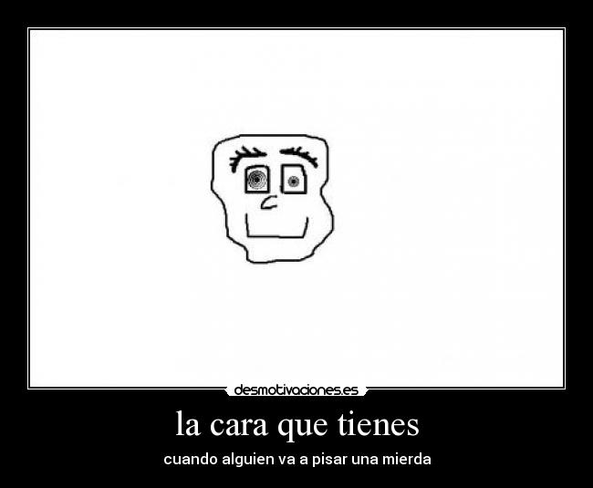 la cara que tienes - cuando alguien va a pisar una mierda