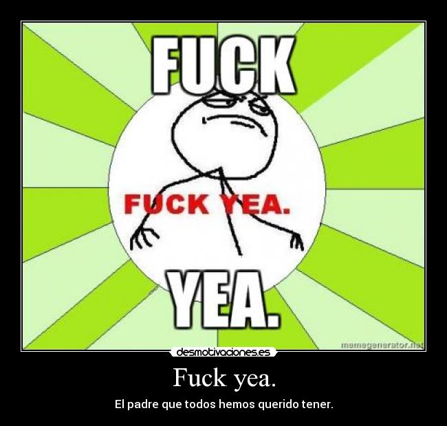 Fuck yea. - El padre que todos hemos querido tener.