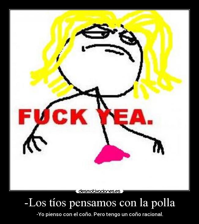-Los tíos pensamos con la polla - -Yo pienso con el coño. Pero tengo un coño racional.