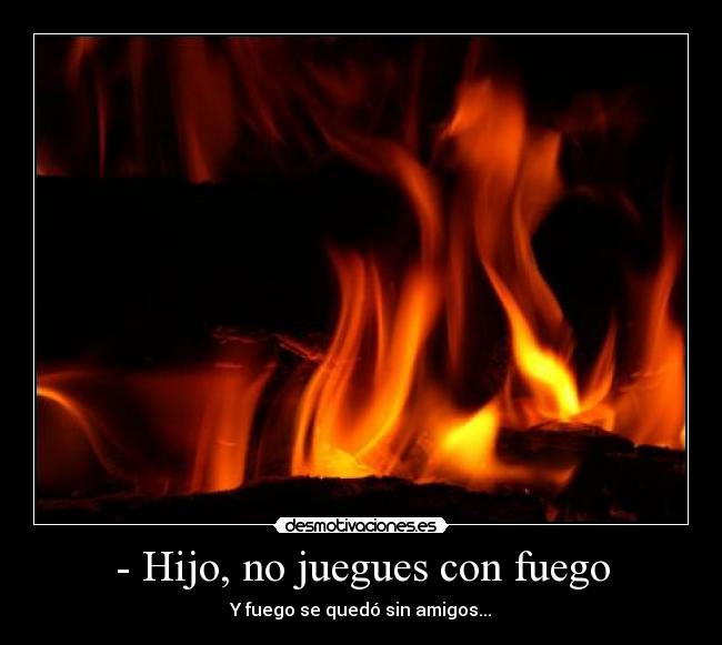 - Hijo, no juegues con fuego -