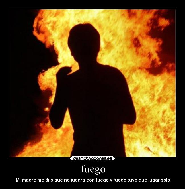 fuego - Mi madre me dijo que no jugara con fuego y fuego tuvo que jugar solo