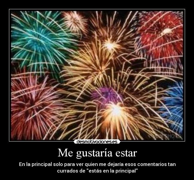 Me gustaría estar - En la principal solo para ver quien me dejaría esos comentarios tan
currados de estás en la principal