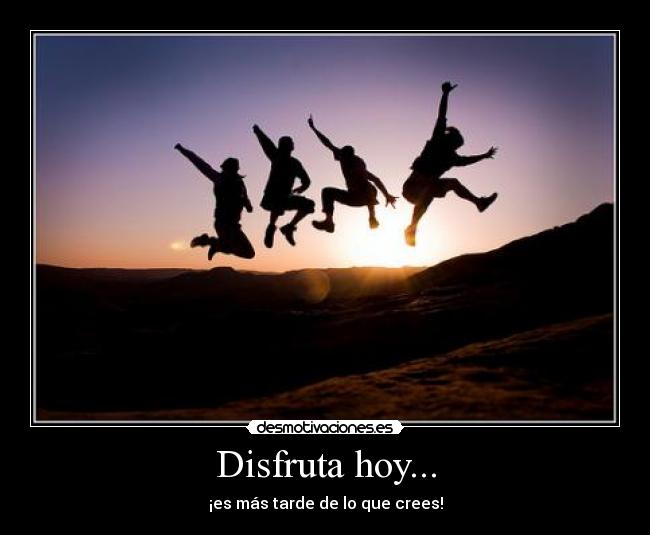 Disfruta hoy... - ¡es más tarde de lo que crees!