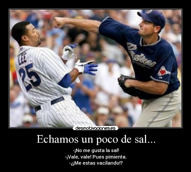 Echamos un poco de sal... - -¡No me gusta la sal!
-¡Vale, vale! Pues pimienta.
-¿¡Me estas vacilando!?