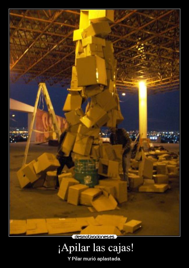 ¡Apilar las cajas! - Y Pilar murió aplastada.