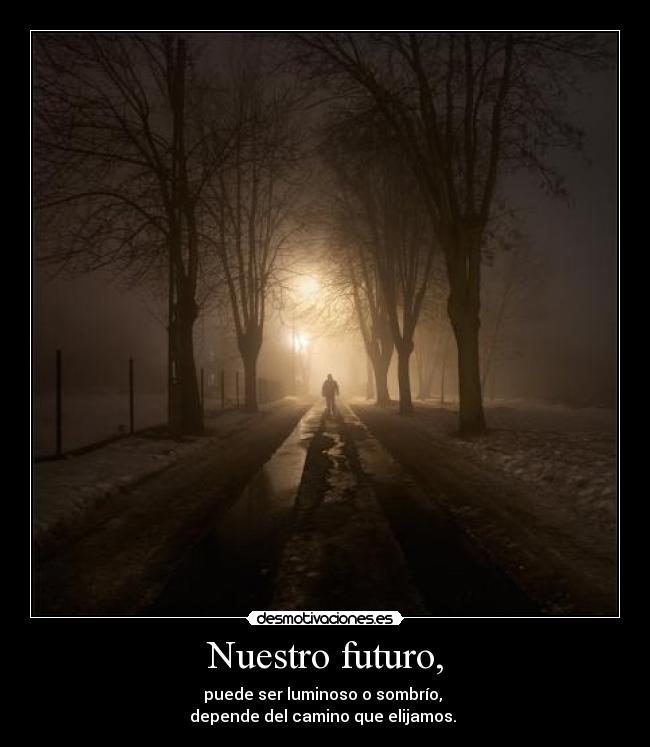Nuestro futuro, - puede ser luminoso o sombrío,
depende del camino que elijamos.
