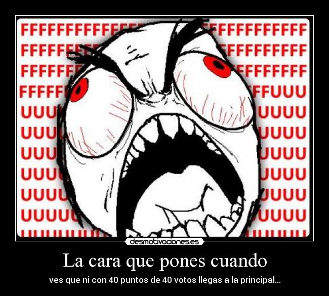 La cara que pones cuando - ves que ni con 40 puntos de 40 votos llegas a la principal...